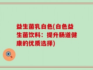 益生菌乳白色(白色益生菌饮料：提升肠道健康的优质选择)