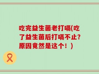 吃完益生菌老打嗝(吃了益生菌后打嗝不止？原因竟然是这个！)