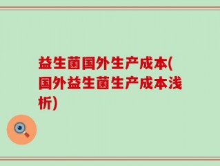 益生菌国外生产成本(国外益生菌生产成本浅析)