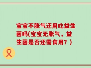 宝宝不胀气还用吃益生菌吗(宝宝无胀气，益生菌是否还需食用？)