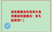 益生菌果冻吃完多久有效果益生菌果冻：多久后有效？)