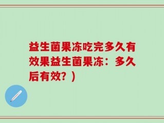 益生菌果冻吃完多久有效果益生菌果冻：多久后有效？)