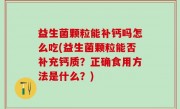 益生菌颗粒能补钙吗怎么吃(益生菌颗粒能否补充钙质？正确食用方法是什么？)