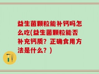 益生菌颗粒能补钙吗怎么吃(益生菌颗粒能否补充钙质？正确食用方法是什么？)