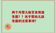 两个月婴儿能否食用益生菌？？关于婴幼儿益生菌的注意事项？