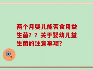 两个月婴儿能否食用益生菌？？关于婴幼儿益生菌的注意事项？