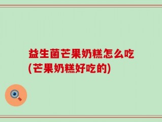 益生菌芒果奶糕怎么吃(芒果奶糕好吃的)