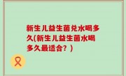 新生儿益生菌兑水喝多久(新生儿益生菌水喝多久最适合？)