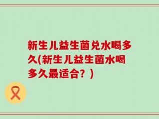 新生儿益生菌兑水喝多久(新生儿益生菌水喝多久最适合？)