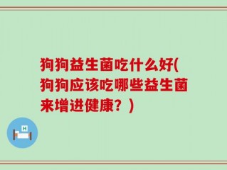 狗狗益生菌吃什么好(狗狗应该吃哪些益生菌来增进健康？)