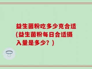益生菌粉吃多少克合适(益生菌粉每日合适摄入量是多少？)