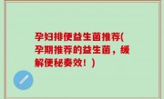 孕妇排便益生菌推荐(孕期推荐的益生菌，缓解便秘奏效！)