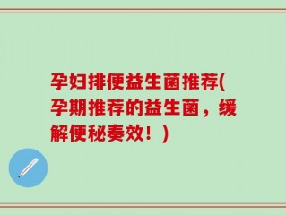 孕妇排便益生菌推荐(孕期推荐的益生菌，缓解便秘奏效！)