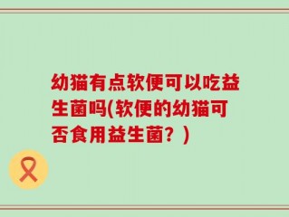幼猫有点软便可以吃益生菌吗(软便的幼猫可否食用益生菌？)