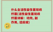什么含活性益生菌双歧杆菌(活性益生菌双歧杆菌详解：功效, 副作用, 适应症)