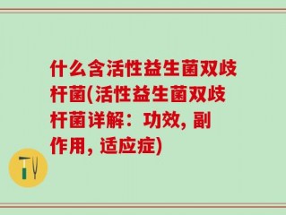 什么含活性益生菌双歧杆菌(活性益生菌双歧杆菌详解：功效, 副作用, 适应症)
