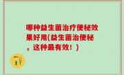 哪种益生菌治疗便秘效果好用(益生菌治便秘，这种最有效！)