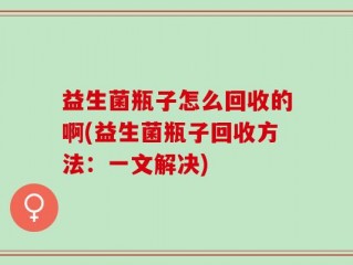 益生菌瓶子怎么回收的啊(益生菌瓶子回收方法：一文解决)