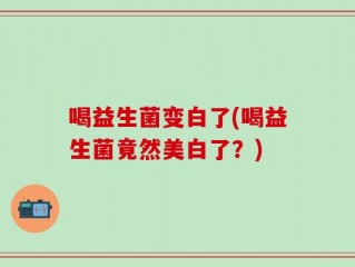 喝益生菌变白了(喝益生菌竟然美白了？)