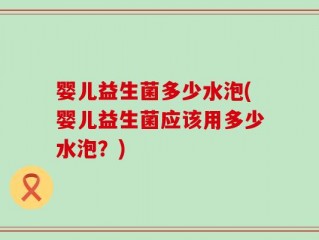 婴儿益生菌多少水泡(婴儿益生菌应该用多少水泡？)