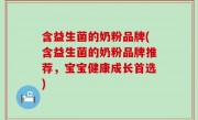 含益生菌的奶粉品牌(含益生菌的奶粉品牌推荐，宝宝健康成长首选)