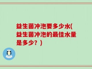 益生菌冲泡要多少水(益生菌冲泡的最佳水量是多少？)