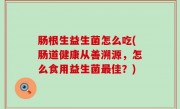 肠根生益生菌怎么吃(肠道健康从善溯源，怎么食用益生菌最佳？)
