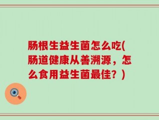 肠根生益生菌怎么吃(肠道健康从善溯源，怎么食用益生菌最佳？)