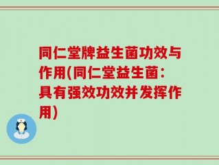 同仁堂牌益生菌功效与作用(同仁堂益生菌：具有强效功效并发挥作用)