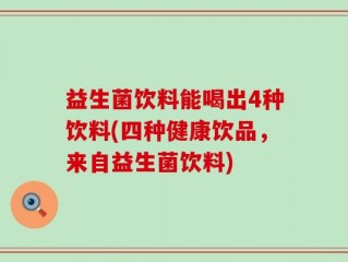 益生菌饮料能喝出4种饮料(四种健康饮品，来自益生菌饮料)