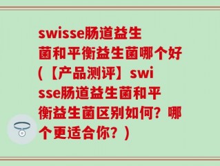 swisse肠道益生菌和平衡益生菌哪个好(【产品测评】swisse肠道益生菌和平衡益生菌区别如何？哪个更适合你？)