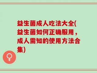 益生菌成人吃法大全(益生菌如何正确服用，成人需知的使用方法合集)