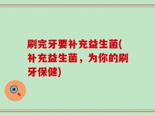 刷完牙要补充益生菌(补充益生菌，为你的刷牙保健)