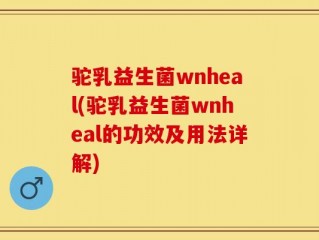 驼乳益生菌wnheal(驼乳益生菌wnheal的功效及用法详解)