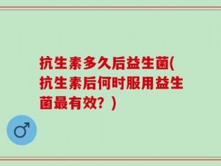 抗生素多久后益生菌(抗生素后何时服用益生菌最有效？)