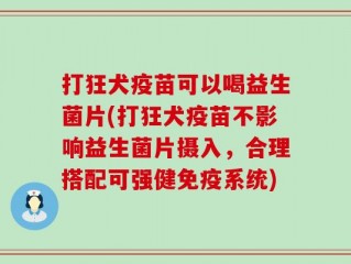 打狂犬疫苗可以喝益生菌片(打狂犬疫苗不影响益生菌片摄入，合理搭配可强健免疫系统)