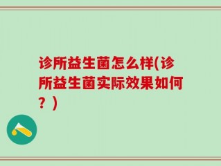 诊所益生菌怎么样(诊所益生菌实际效果如何？)