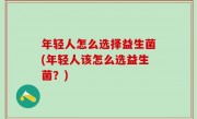 年轻人怎么选择益生菌(年轻人该怎么选益生菌？)