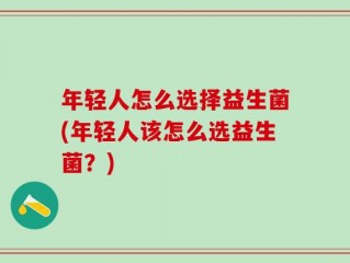 年轻人怎么选择益生菌(年轻人该怎么选益生菌？)