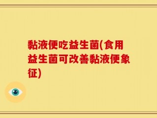 黏液便吃益生菌(食用益生菌可改善黏液便象征)