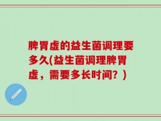 脾胃虚的益生菌调理要多久(益生菌调理脾胃虚，需要多长时间？)
