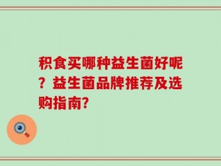 积食买哪种益生菌好呢？益生菌品牌推荐及选购指南？