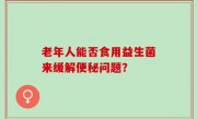 老年人能否食用益生菌来缓解便秘问题？