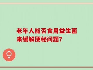 老年人能否食用益生菌来缓解便秘问题？