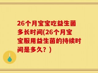 26个月宝宝吃益生菌多长时间(26个月宝宝服用益生菌的持续时间是多久？)