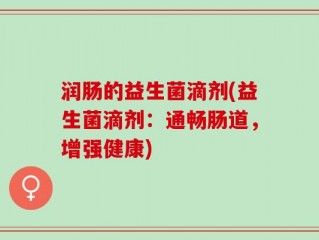 润肠的益生菌滴剂(益生菌滴剂：通畅肠道，增强健康)