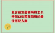复合益生菌和菊粉怎么搭配益生菌和菊粉的最佳搭配方案
