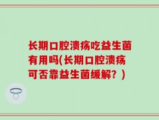 长期口腔溃疡吃益生菌有用吗(长期口腔溃疡可否靠益生菌缓解？)