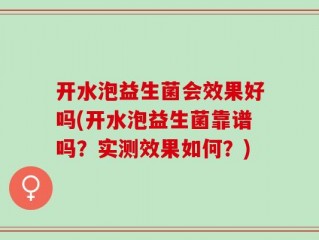 开水泡益生菌会效果好吗(开水泡益生菌靠谱吗？实测效果如何？)