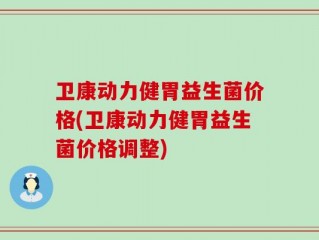 卫康动力健胃益生菌价格(卫康动力健胃益生菌价格调整)